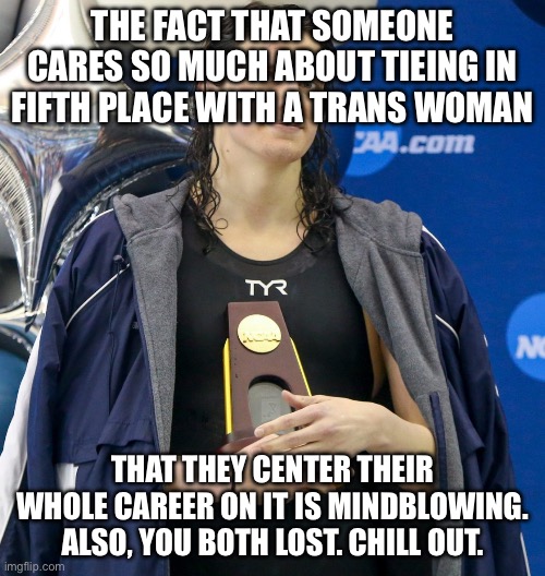 Why do people care so much | The fact that someone cares so much about tieing in fifth place with a trans woman; That they center their whole career on it is mindblowing. Also, you both lost. Chill out. | image tagged in transgender swimmer | made w/ Imgflip meme maker