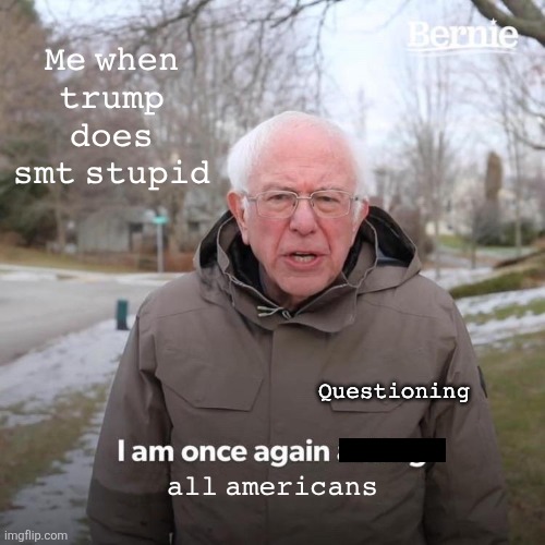 Bernie I Am Once Again Asking For Your Support Meme | 𝙼𝚎 𝚠𝚑𝚎𝚗 𝚝𝚛𝚞𝚖𝚙 𝚍𝚘𝚎𝚜 𝚜𝚖𝚝 𝚜𝚝𝚞𝚙𝚒𝚍; 𝚀𝚞𝚎𝚜𝚝𝚒𝚘𝚗𝚒𝚗𝚐; 𝚊𝚕𝚕 𝚊𝚖𝚎𝚛𝚒𝚌𝚊𝚗𝚜 | image tagged in memes,bernie i am once again asking for your support | made w/ Imgflip meme maker