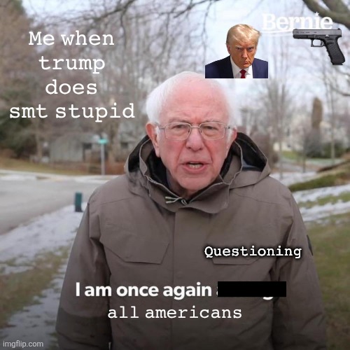 Bernie I Am Once Again Asking For Your Support | 𝙼𝚎 𝚠𝚑𝚎𝚗 𝚝𝚛𝚞𝚖𝚙 𝚍𝚘𝚎𝚜 𝚜𝚖𝚝 𝚜𝚝𝚞𝚙𝚒𝚍; 𝚀𝚞𝚎𝚜𝚝𝚒𝚘𝚗𝚒𝚗𝚐; 𝚊𝚕𝚕 𝚊𝚖𝚎𝚛𝚒𝚌𝚊𝚗𝚜 | image tagged in memes,bernie i am once again asking for your support | made w/ Imgflip meme maker