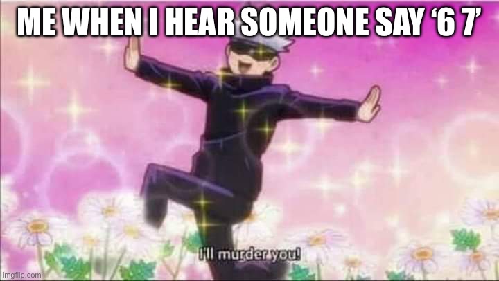 Gojo | Me when I hear someone say ‘6 7’ | image tagged in jujutsu kaisen satoru gojo i'll murder you | made w/ Imgflip meme maker
