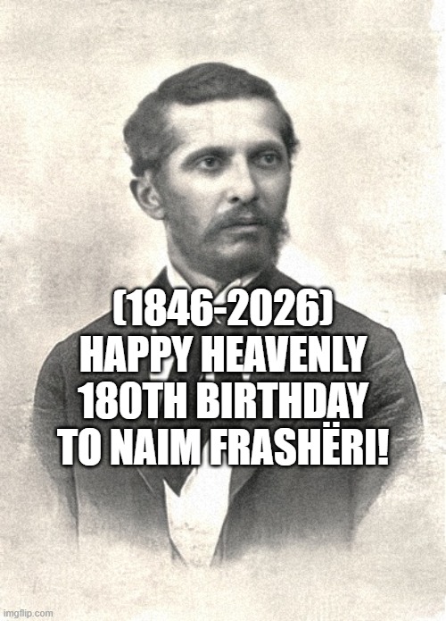 Naim Frashëri's Heavenly 180th Birthday! | (1846-2026)
Happy Heavenly 180th Birthday
To Naim Frashëri! | image tagged in facebook,y'all got any more of that,dank,socially awesome awkward penguin,what if i told you | made w/ Imgflip meme maker