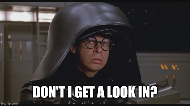 Spaceballs Dark Helmet | Don't I get a look in? | image tagged in spaceballs dark helmet | made w/ Imgflip meme maker