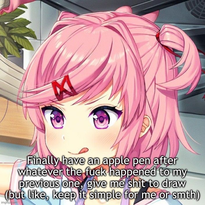 natsuki | Finally have an apple pen after whatever the fuck happened to my previous one, give me shit to draw (but like, keep it simple for me or smth) | image tagged in natsuki | made w/ Imgflip meme maker