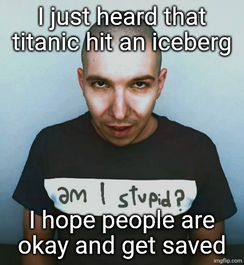 two steps ahead | I just heard that titanic hit an iceberg; I hope people are
okay and get saved | image tagged in two steps ahead | made w/ Imgflip meme maker