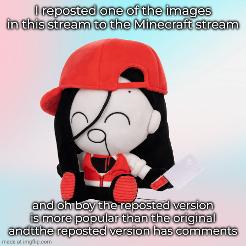 yi xi plush | I reposted one of the images in this stream to the Minecraft stream; and oh boy the reposted version is more popular than the original andtthe reposted version has comments | image tagged in yi xi plush | made w/ Imgflip meme maker
