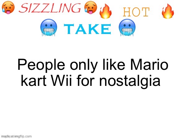 sizzling hot take | People only like Mario kart Wii for nostalgia | image tagged in sizzling hot take,mario kart,wii | made w/ Imgflip meme maker