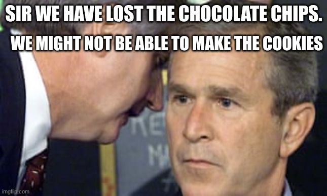 theres no point | Sir we have lost the chocolate chips. We might not be able to make the cookies | image tagged in george bush 9/11,meme | made w/ Imgflip meme maker