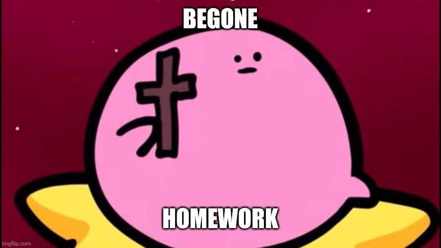 Kirby cross | Begone Homework | image tagged in kirby cross | made w/ Imgflip meme maker