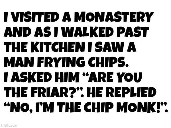 Must be corn(y) chips | I visited a monastery 
and as I walked past 
the kitchen I saw a 
man frying chips. 
I asked him “Are you 
the friar?”. He replied 
“no, I’m the chip monk!”. | image tagged in repost,monastery,frying,chips,friar,chip monk | made w/ Imgflip meme maker