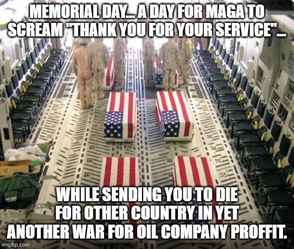 happy memorial day from MIGA | Memorial day... a day for maga to scream "thank you for your service"... while sending you to die for other country in yet another war for oil company proffit. | image tagged in donald trump,trump,maga,nevertrump,iran,trump sucks | made w/ Imgflip meme maker