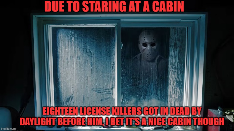 Due to staring at a cabin; Eighteen license killers got in Dead by Daylight before him, I bet it's a nice cabin though | image tagged in dead by daylight,jason,license,killers,cabin,staring | made w/ Imgflip meme maker