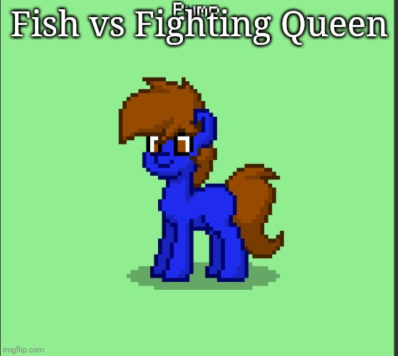 Pony Pump except in Pony Town | Fish vs Fighting Queen | image tagged in pony pump except in pony town | made w/ Imgflip meme maker