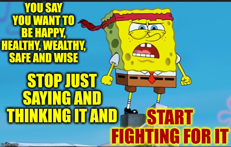 Decide What U Want. Do It. No Whining. No Excuses. There Is No "Trying".  You Either Work For It Or You Don't Want It Bad Enough | You say you want to be happy, healthy, wealthy, safe and wise; Stop just saying and thinking it and; START FIGHTING FOR IT | image tagged in spongebob determined,memes,fight for it,determination,the great awakening,fight for your dreams | made w/ Imgflip meme maker