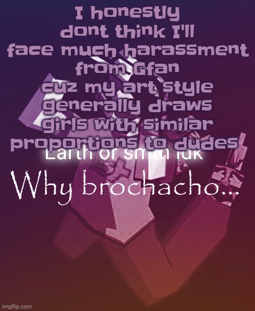 Why brochacho | I honestly dont think I'll face much harassment from Gfan cuz my art style generally draws girls with similar proportions to dudes | image tagged in why brochacho | made w/ Imgflip meme maker