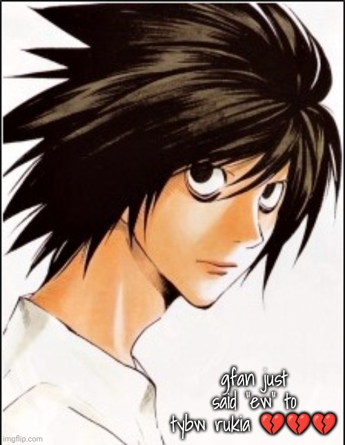 confirms my suspicion that he's either just really gay or a social experiment | gfan just said "ew" to tybw rukia 💔💔💔 | image tagged in l | made w/ Imgflip meme maker
