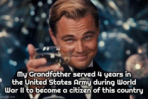 Leonardo Dicaprio Cheers Meme | My Grandfather served 4 years in the United States Army during World War II to become a citizen of this country | image tagged in memes,leonardo dicaprio cheers | made w/ Imgflip meme maker