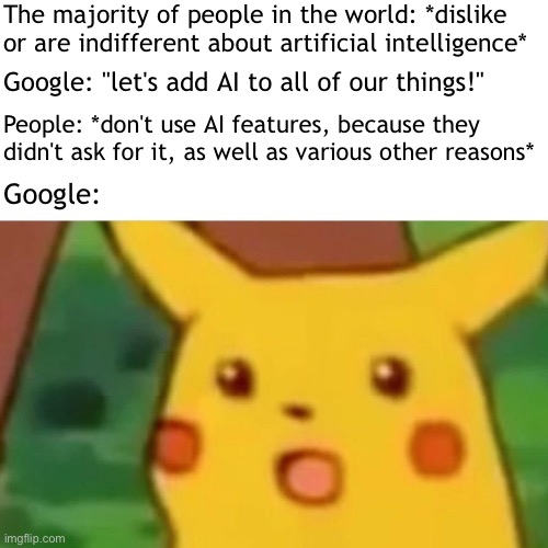 yeah | The majority of people in the world: *dislike or are indifferent about artificial intelligence* Google: "let's add AI to all of our things!" | image tagged in memes,surprised pikachu | made w/ Imgflip meme maker