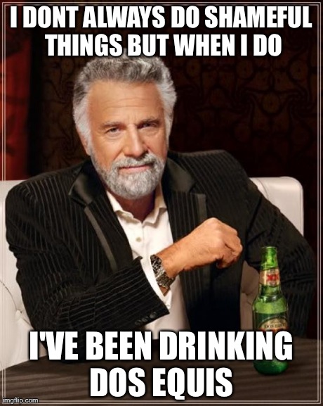 The Most Interesting Man In The World | I DONT ALWAYS DO SHAMEFUL THINGS BUT WHEN I DO I'VE BEEN DRINKING DOS EQUIS | image tagged in memes,the most interesting man in the world | made w/ Imgflip meme maker