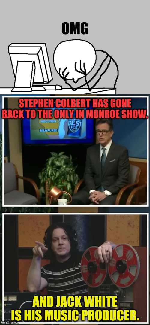 Omg; Stephen Colbert has gone back to the Only In Monroe show. And Jack White is his music producer. | image tagged in memes,computer guy facepalm,stephen colbert,show,jack,white | made w/ Imgflip meme maker