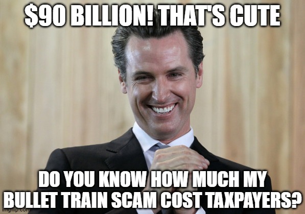 Scheming Gavin Newsom  | $90 billion! that's cute do you know how much my bullet train scam cost taxpayers? | image tagged in scheming gavin newsom | made w/ Imgflip meme maker