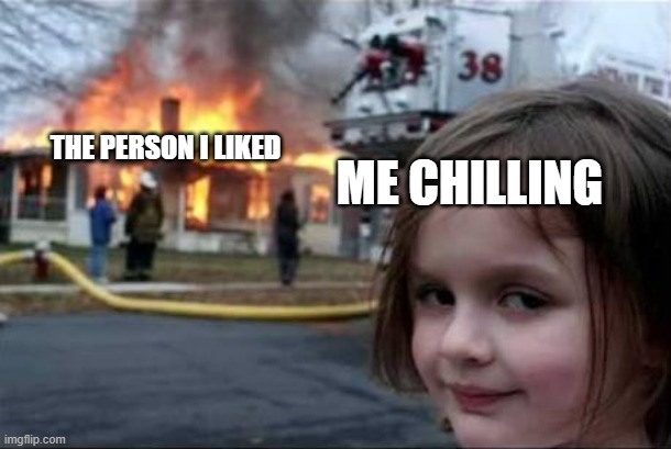 Burning House Girl | the person i liked; me chilling | image tagged in burning house girl | made w/ Imgflip meme maker