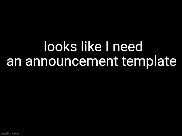 all I use is this dark image | looks like I need an announcement template | made w/ Imgflip meme maker