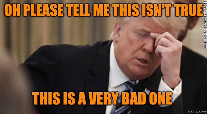 FML Trump Facepalm | Oh please tell me this isn't true; This is a very bad one | image tagged in fml trump facepalm | made w/ Imgflip meme maker