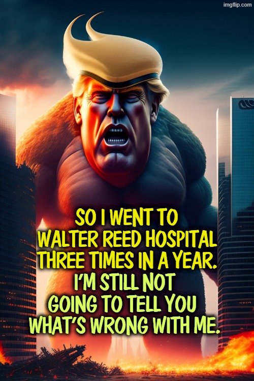 The White House has lots of medical equipment. If Trump has to keep going to the hospital, it's serious. | So I went to Walter Reed Hospital
three times in a year. I'm still not going to tell you 
what's wrong with me. | image tagged in _219bf520-68d6-417f-9b1c-e76d2ebecf34 jpg,trump,hospital,frontotemporal dementia,senile,dementia | made w/ Imgflip meme maker