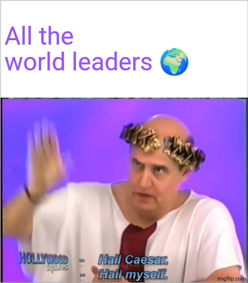 Hail Myself | All the world leaders 🌍 | image tagged in hail myself | made w/ Imgflip meme maker