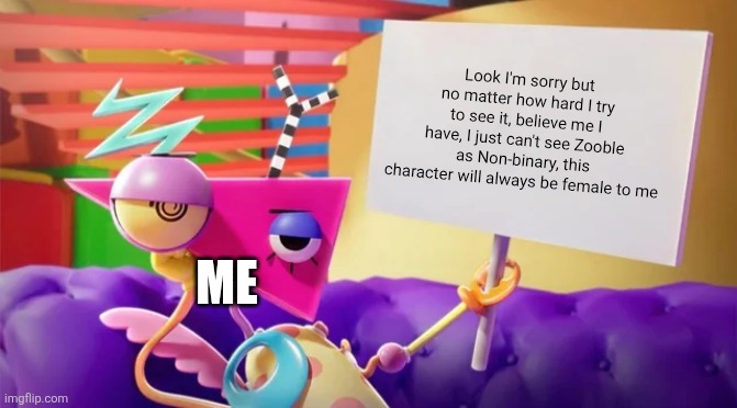 ... | Look I'm sorry but no matter how hard I try to see it, believe me I have, I just can't see Zooble as Non-binary, this character will always be female to me; Me | image tagged in zooble holding sign | made w/ Imgflip meme maker