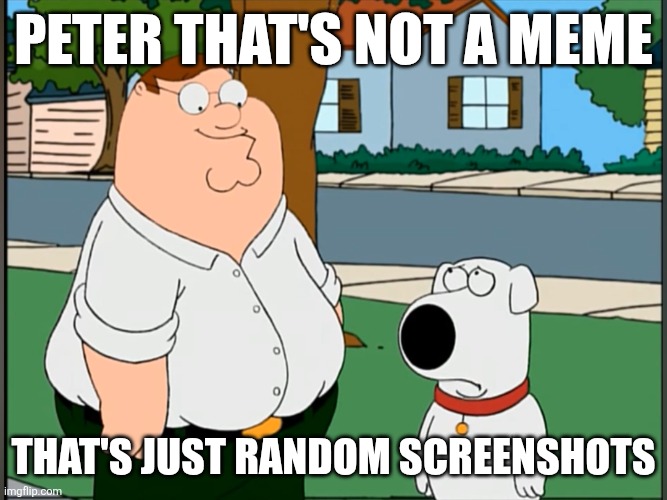 (talking about fill in memes) | Peter that's not a meme; That's just random screenshots | image tagged in peter that s not a riddle actual blank template | made w/ Imgflip meme maker