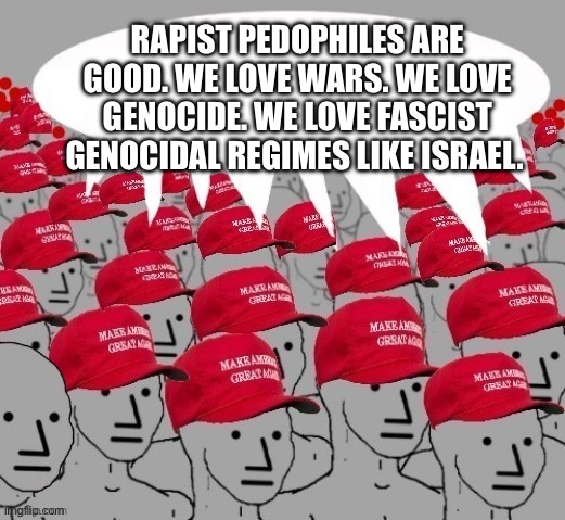MAGA NPC redhats | Rapist pedophiles are good. We love wars. We love genocide. We love fascist genocidal regimes like Israel. | image tagged in maga npc redhats | made w/ Imgflip meme maker