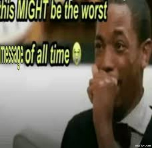 this MIGHT be the worst message of all time | image tagged in this might be the worst message of all time | made w/ Imgflip meme maker