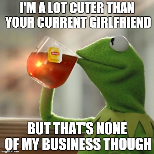 But That's None Of My Business | I'M A LOT CUTER THAN YOUR CURRENT GIRLFRIEND BUT THAT'S NONE OF MY BUSINESS THOUGH | image tagged in memes,but thats none of my business,kermit the frog | made w/ Imgflip meme maker