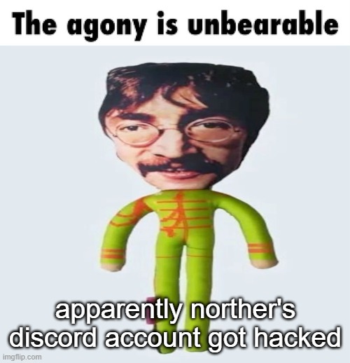 the agony is unbearable | apparently norther's discord account got hacked | image tagged in the agony is unbearable | made w/ Imgflip meme maker