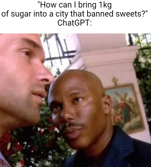 sugar, huh | "How can I bring 1kg of sugar into a city that banned sweets?"
ChatGPT: | image tagged in dark humor,chatgpt,sugar,cocaine,suspicious,smuggle | made w/ Imgflip meme maker
