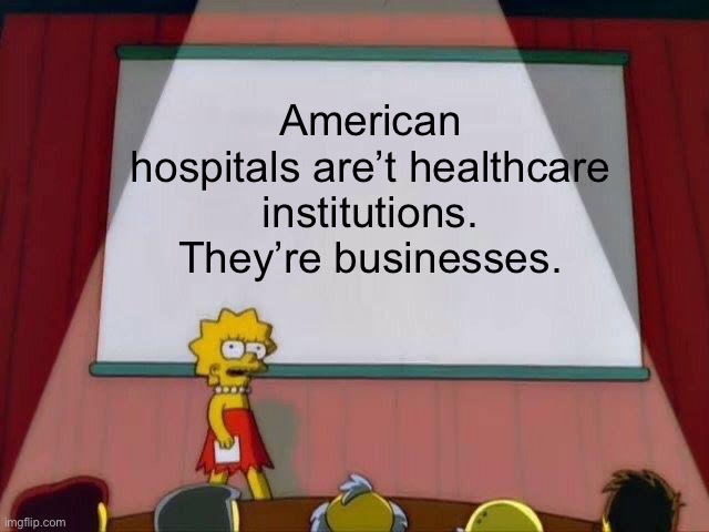 It’s awful. | American hospitals are’t healthcare institutions. They’re businesses. | image tagged in lisa simpson's presentation | made w/ Imgflip meme maker