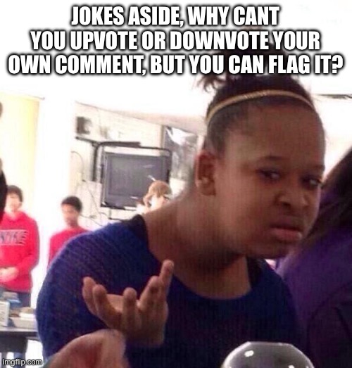 like why? | jokes aside, why cant you upvote or downvote your own comment, but you can flag it? | image tagged in memes,black girl wat | made w/ Imgflip meme maker