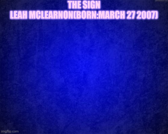 blue background | The Sign; Leah McLearNon(Born:March 27 2007) | image tagged in blue background | made w/ Imgflip meme maker