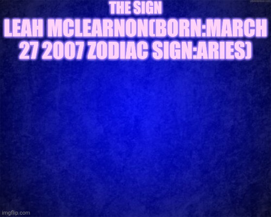 blue background | The Sign; Leah McLearNon(Born:March 27 2007 ZoDiac Sign:Aries) | image tagged in blue background | made w/ Imgflip meme maker