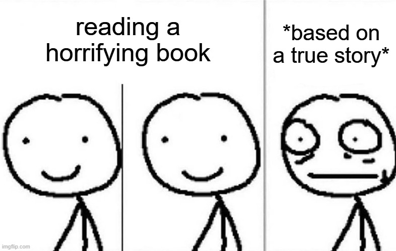 crazy | reading a horrifying book; *based on a true story* | image tagged in realization | made w/ Imgflip meme maker