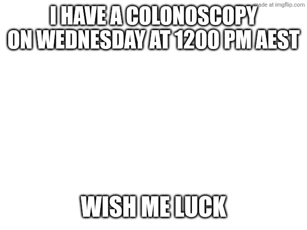 I have a colonoscopy on Wednesday at 1200 Pm AEST; Wish me luck | made w/ Imgflip meme maker
