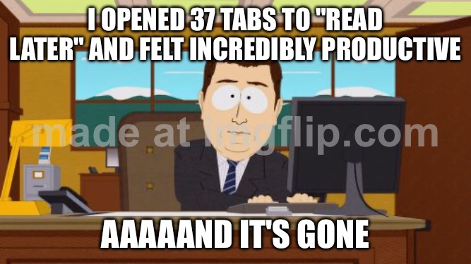 I OPENED 37 TABS TO "READ LATER" AND FELT INCREDIBLY PRODUCTIVE; AAAAAND IT'S GONE | I OPENED 37 TABS TO "READ LATER" AND FELT INCREDIBLY PRODUCTIVE; AAAAAND IT'S GONE | image tagged in memes,aaaaand its gone,productivity,browser history,browser,read | made w/ Imgflip meme maker