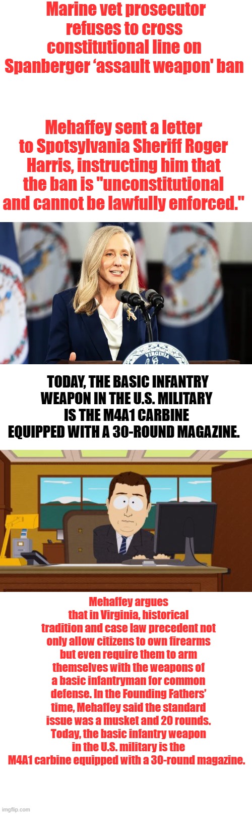 Today, the basic infantry weapon in the U.S. military is the M4A1 carbine equipped with a 30-round magazine. | Marine vet prosecutor refuses to cross constitutional line on Spanberger ‘assault weapon' ban; Mehaffey sent a letter to Spotsylvania Sheriff Roger Harris, instructing him that the ban is "unconstitutional and cannot be lawfully enforced."; Today, the basic infantry weapon in the U.S. military is the M4A1 carbine equipped with a 30-round magazine. Mehaffey argues that in Virginia, historical tradition and case law precedent not only allow citizens to own firearms but even require them to arm themselves with the weapons of a basic infantryman for common defense. In the Founding Fathers’ time, Mehaffey said the standard issue was a musket and 20 rounds. Today, the basic infantry weapon in the U.S. military is the M4A1 carbine equipped with a 30-round magazine. | image tagged in memes,aaaaand its gone | made w/ Imgflip meme maker