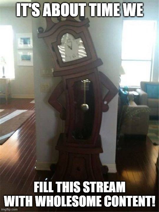 It's about time!  | it's about time we; fill this stream with wholesome content! | image tagged in it's about time | made w/ Imgflip meme maker