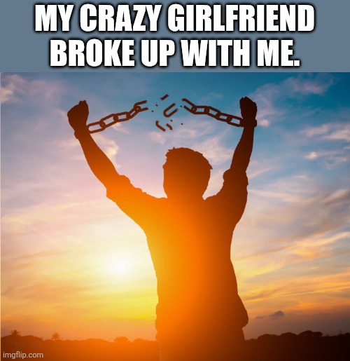 Hooray | My crazy girlfriend broke up with me. | image tagged in man breaking free from chains over the sunset | made w/ Imgflip meme maker