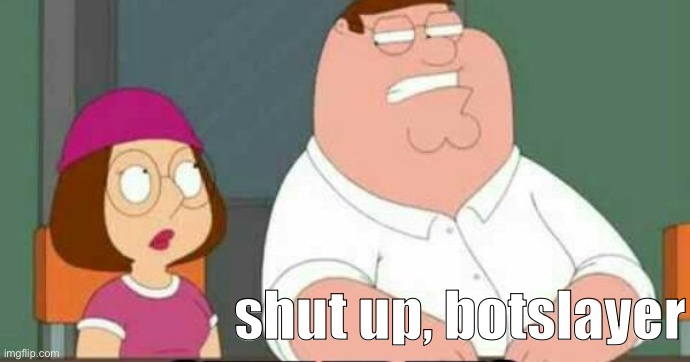 shut up meg | shut up, botslayer | image tagged in shut up meg | made w/ Imgflip meme maker