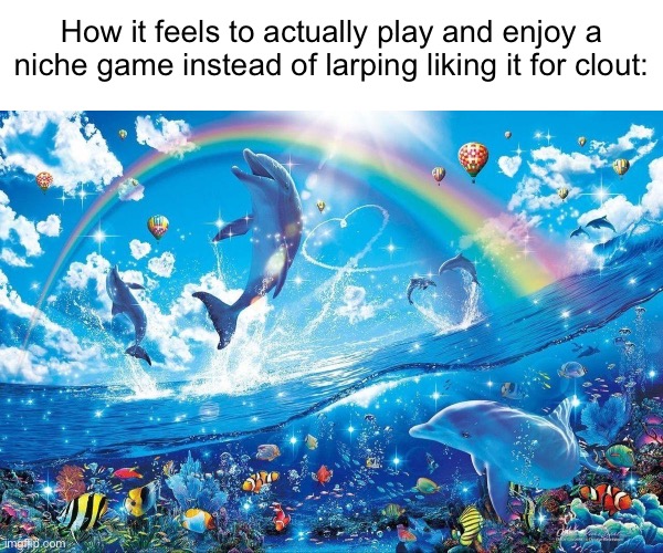 . | How it feels to actually play and enjoy a niche game instead of larping liking it for clout: | image tagged in how life feels when | made w/ Imgflip meme maker