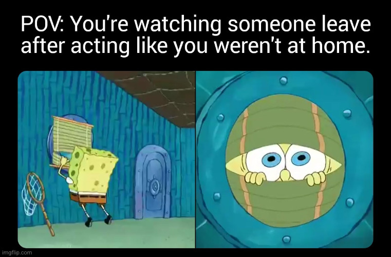 POV | image tagged in spongebob,memes,spongebob squarepants,people,home,pov | made w/ Imgflip meme maker