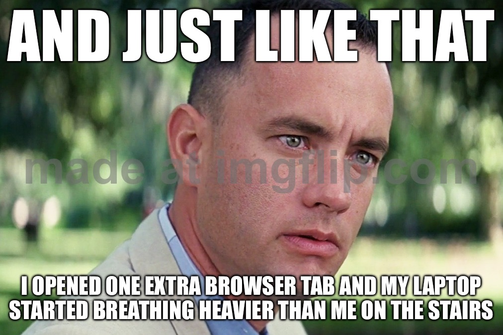 AND JUST LIKE THAT; I OPENED ONE EXTRA BROWSER TAB AND MY LAPTOP STARTED BREATHING HEAVIER THAN ME ON THE STAIRS | AND JUST LIKE THAT; I OPENED ONE EXTRA BROWSER TAB AND MY LAPTOP STARTED BREATHING HEAVIER THAN ME ON THE STAIRS | image tagged in memes,and just like that,browser history,browser,computer,stairs | made w/ Imgflip meme maker
